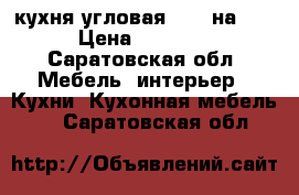 кухня угловая 1,10 на2,60 › Цена ­ 10 000 - Саратовская обл. Мебель, интерьер » Кухни. Кухонная мебель   . Саратовская обл.